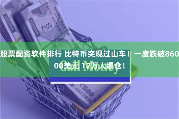 股票配资软件排行 比特币突现过山车！一度跌破86000美元 12万人爆仓！