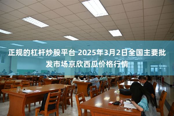 正规的杠杆炒股平台 2025年3月2日全国主要批发市场京欣西瓜价格行情