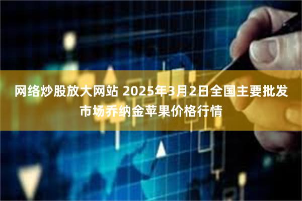 网络炒股放大网站 2025年3月2日全国主要批发市场乔纳金苹果价格行情