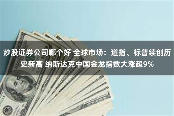 炒股证券公司哪个好 全球市场：道指、标普续创历史新高 纳斯达克中国金龙指数大涨超9%