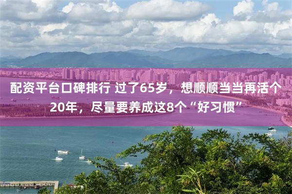 配资平台口碑排行 过了65岁，想顺顺当当再活个20年，尽量要养成这8个“好习惯”