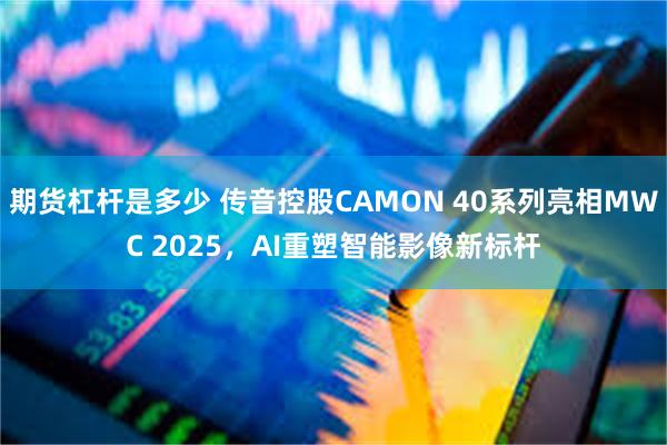 期货杠杆是多少 传音控股CAMON 40系列亮相MWC 2025，AI重塑智能影像新标杆