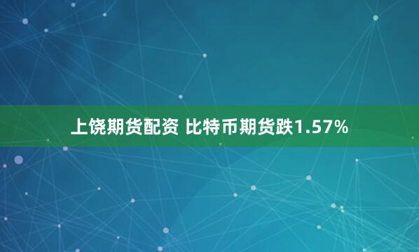 上饶期货配资 比特币期货跌1.57%