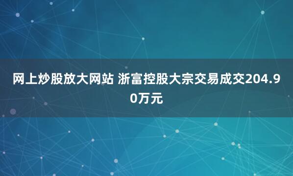 网上炒股放大网站 浙富控股大宗交易成交204.90万元