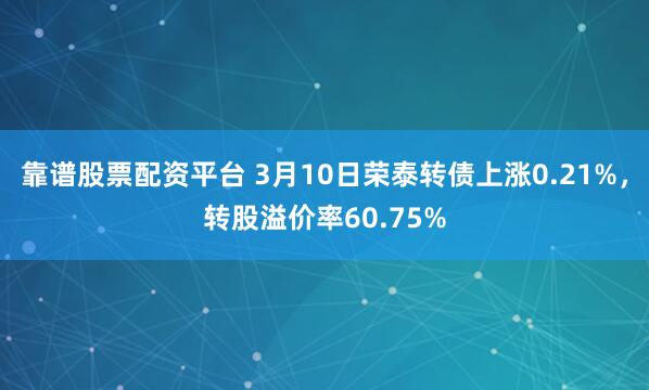 靠谱股票配资平台 3月10日荣泰转债上涨0.21%，转股溢价率60.75%