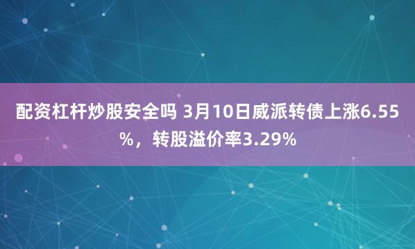 配资杠杆炒股安全吗 3月10日威派转债上涨6.55%，转股溢价率3.29%