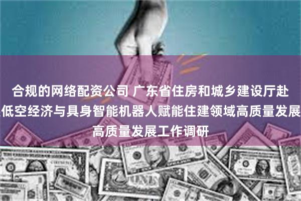 合规的网络配资公司 广东省住房和城乡建设厅赴深圳开展低空经济与具身智能机器人赋能住建领域高质量发展工作调研