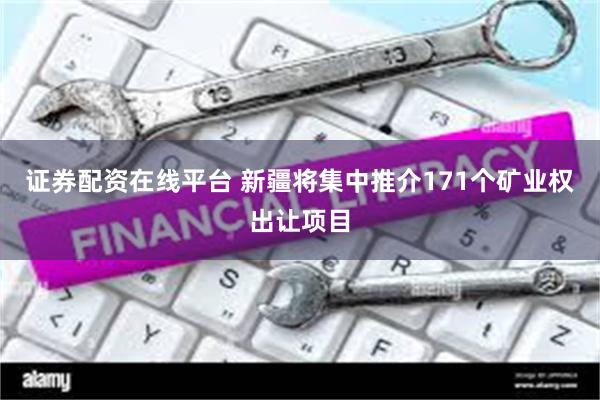 证券配资在线平台 新疆将集中推介171个矿业权出让项目