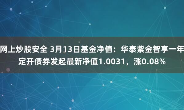 网上炒股安全 3月13日基金净值：华泰紫金智享一年定开债券发起最新净值1.0031，涨0.08%