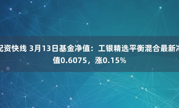 配资快线 3月13日基金净值：工银精选平衡混合最新净值0.6075，涨0.15%