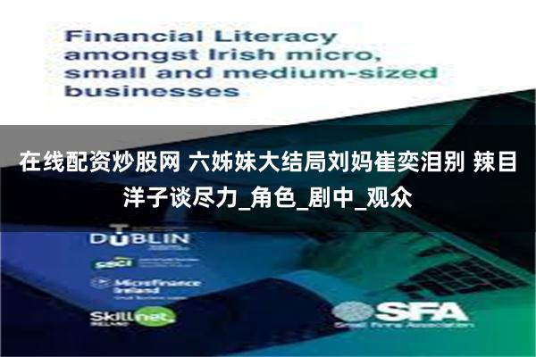 在线配资炒股网 六姊妹大结局刘妈崔奕泪别 辣目洋子谈尽力_角色_剧中_观众