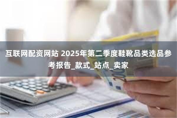 互联网配资网站 2025年第二季度鞋靴品类选品参考报告_款式_站点_卖家