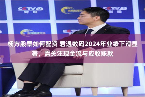 杨方股票如何配资 君逸数码2024年业绩下滑显著，需关注现金流与应收账款
