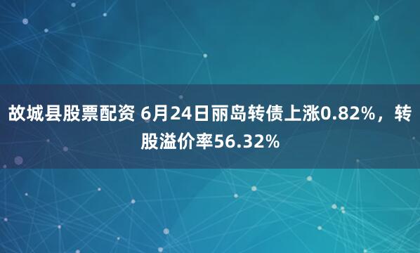 故城县股票配资 6月24日丽岛转债上涨0.82%，转股溢价率56.32%