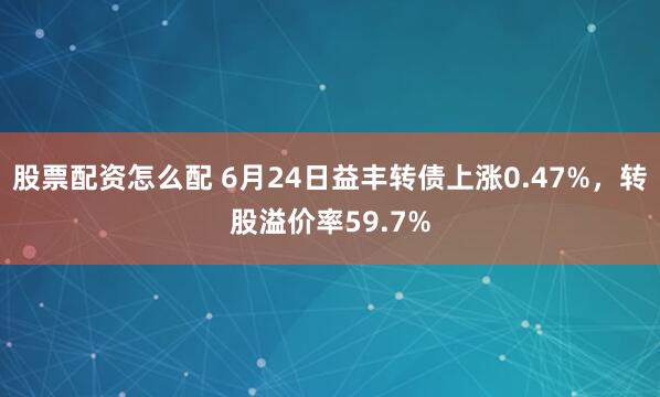 股票配资怎么配 6月24日益丰转债上涨0.47%，转股溢价率59.7%