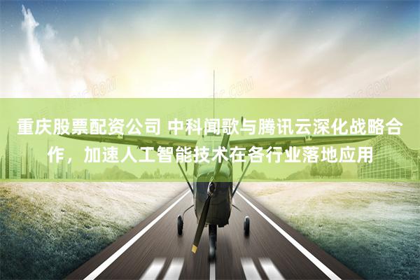 重庆股票配资公司 中科闻歌与腾讯云深化战略合作,加速人工智能技术在各行业落地应用