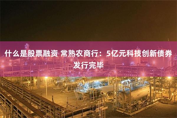 什么是股票融资 常熟农商行：5亿元科技创新债券发行完毕