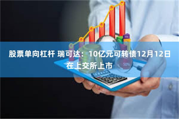 股票单向杠杆 瑞可达：10亿元可转债12月12日在上交所上市