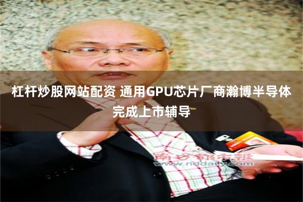 杠杆炒股网站配资 通用GPU芯片厂商瀚博半导体完成上市辅导