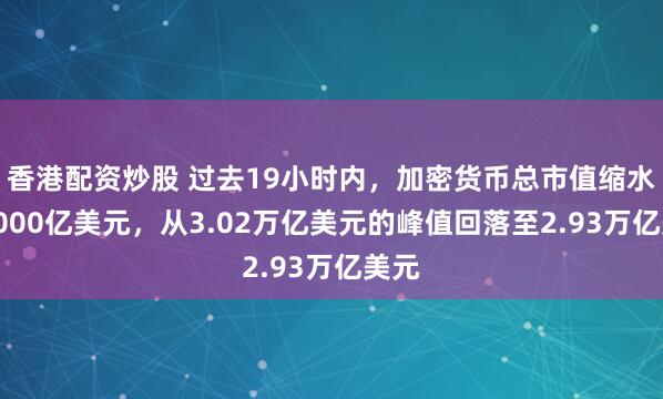 香港配资炒股 过去19小时内，加密货币总市值缩水近1000亿美元，从3.02万亿美元的峰值回落至2.93万亿美元